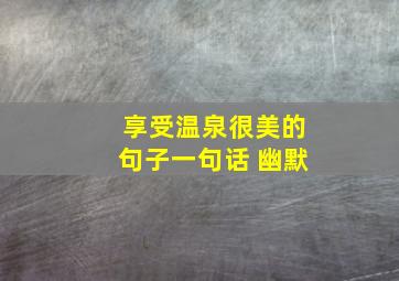 享受温泉很美的句子一句话 幽默